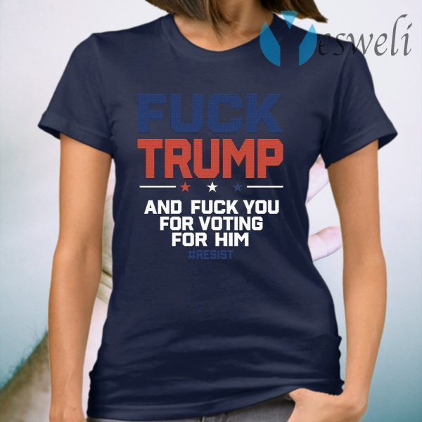 Fuck Trump And Fuck You For Voting For Him T-Shirt