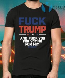 Fuck Trump And Fuck You For Voting For Him T-Shirts