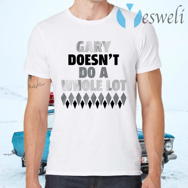 Gary doesnt do a whole lot T-Shirts