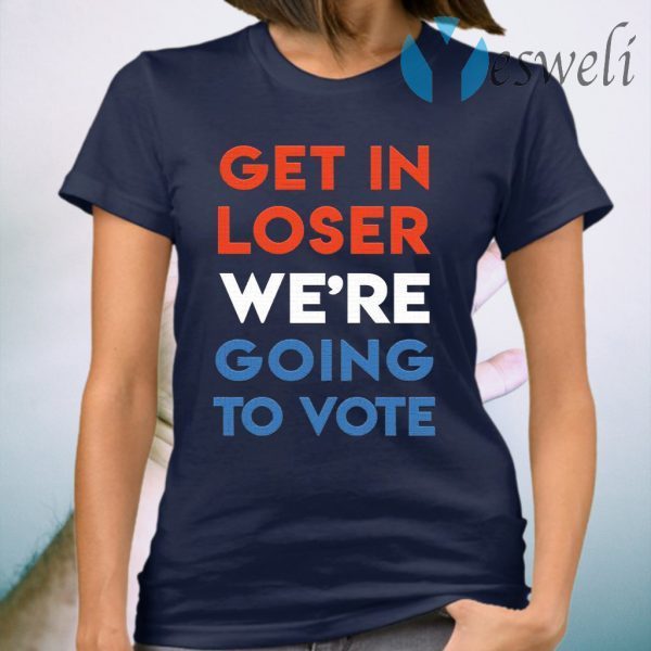Get in loser we’re going to vote T-Shirt