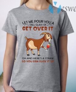 Goat Let Me Pour You A Tall Glass Of Get Over It Oh And Here's A Straw So You Can Suck It Up T-Shirt