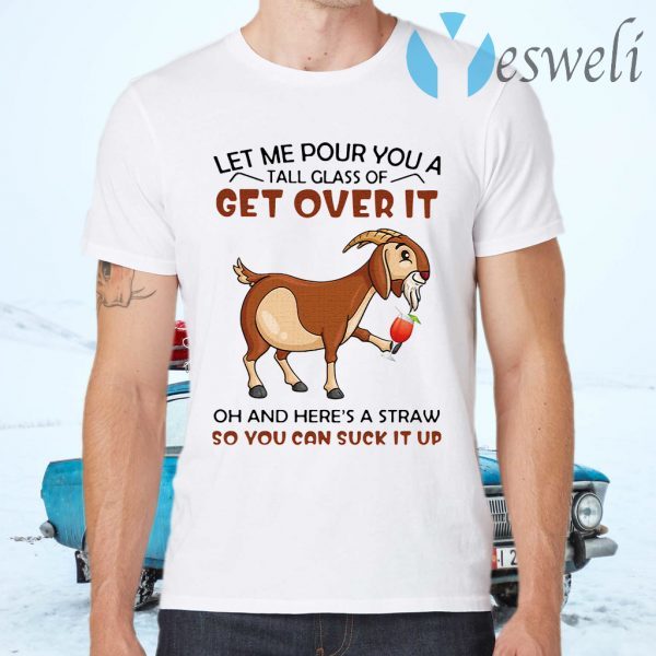 Goat Let Me Pour You A Tall Glass Of Get Over It Oh And Here's A Straw So You Can Suck It Up T-Shirts