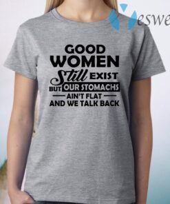 Good Women Still Exist But Our Stomachs Ain't Flat And We Talk Back T-Shirt