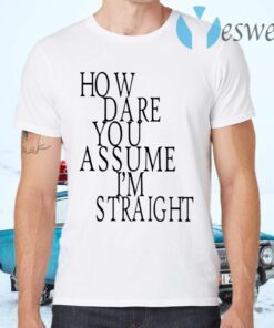 How Dare You Assume I’m Straight T-Shirts