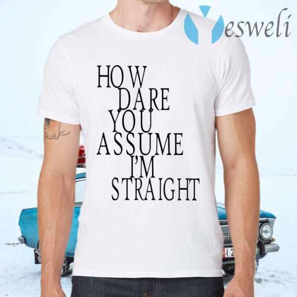 How Dare You Assume I’m Straight T-Shirts