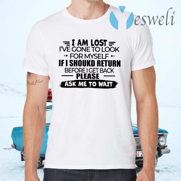 I Am Lost I’ve Gone To Look For Myself If I Should Return Before I Get Back Please Ask Me To Wait T-Shirts