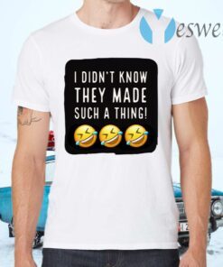 I Didnt Know They Made Such A Thing T-Shirts
