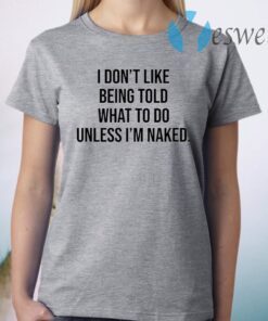 I Don’t Like Being Told What To Do Unless I’m Naked T-Shirt