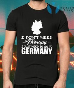 I Don't Need Therapy I Just Need To Go To Germany T-Shirts