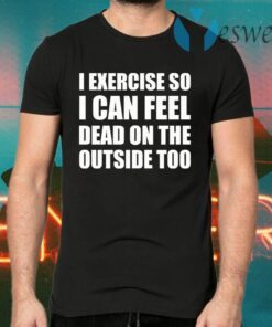 I Exercise So I Can Feel Dead On The Outside Too T-Shirts
