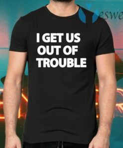 I Get Us Out Of Trouble T-Shirts