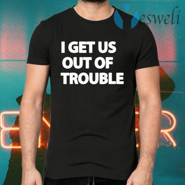 I Get Us Out Of Trouble T-Shirts