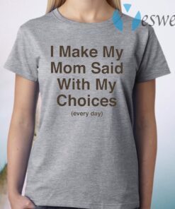 I Make My Mom Said With My Choices Every Day T-Shirt