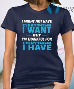 I Might Not Have Everything I Want But I'm Thankful For Everything I Have T-Shirt