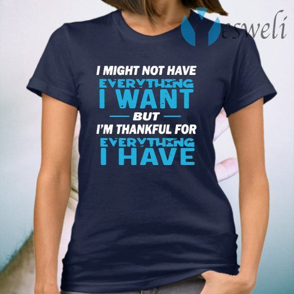 I Might Not Have Everything I Want But I'm Thankful For Everything I Have T-Shirt