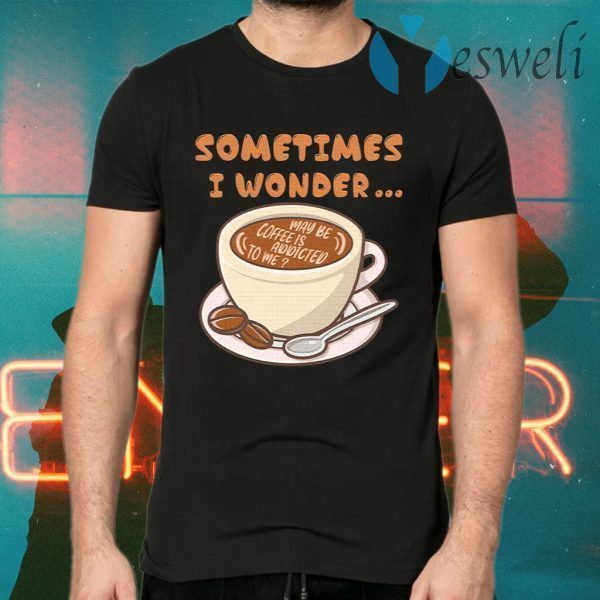I Wonder Maybe Coffee Is Addicted To Me T-Shirts