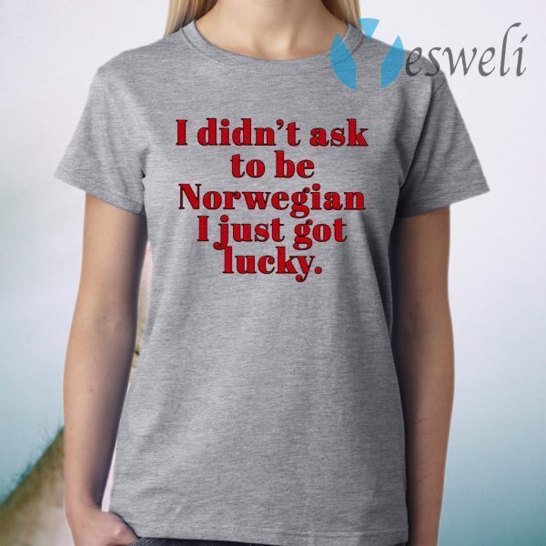 I didn't ask to be norwegian I just got lucky T-Shirt