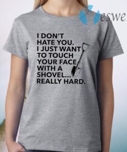 I don’t hate you I just want to touch your face with a shovel T-Shirt