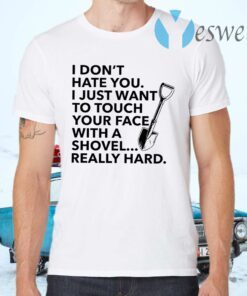 I don’t hate you I just want to touch your face with a shovel T-Shirts