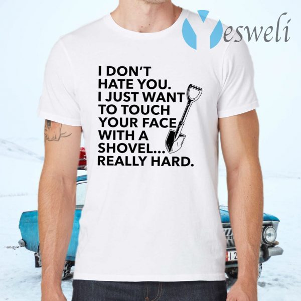 I don’t hate you I just want to touch your face with a shovel T-Shirts