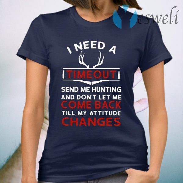 I need a timeout send me hunting and don’t let me come back till my attitude changes T-Shirt