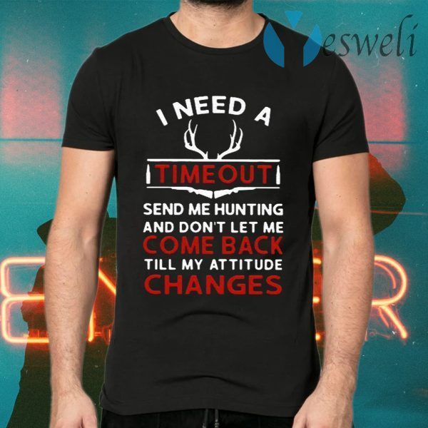 I need a timeout send me hunting and don’t let me come back till my attitude changes T-Shirts