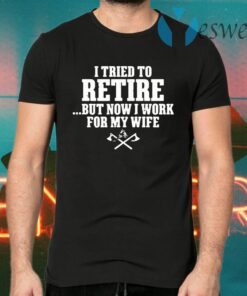 I tried to retire but now I work for my wife T-Shirts