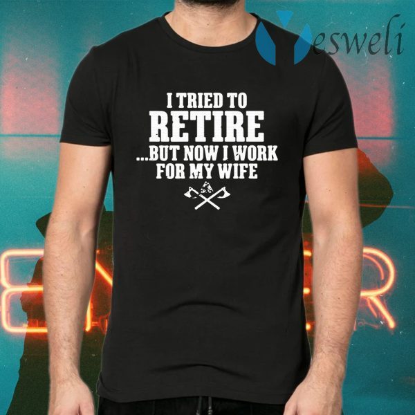 I tried to retire but now I work for my wife T-Shirts