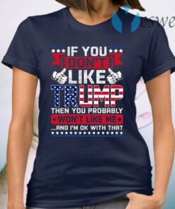 If You Don’t Like Trump Then You Probably Won’t Like Me and I’m Ok with That T-Shirt
