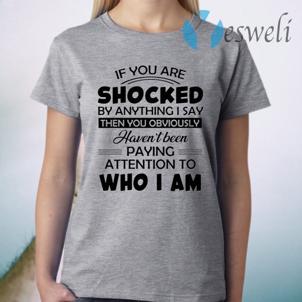 If you are shocked by anything I say then you obviously havent been paying attention to who I am T-Shirt