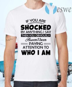 If you are shocked by anything I say then you obviously havent been paying attention to who I am T-Shirts
