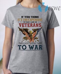 If you think its too expensive to take care of veterans bald eagle then dont send them to war T-Shirt