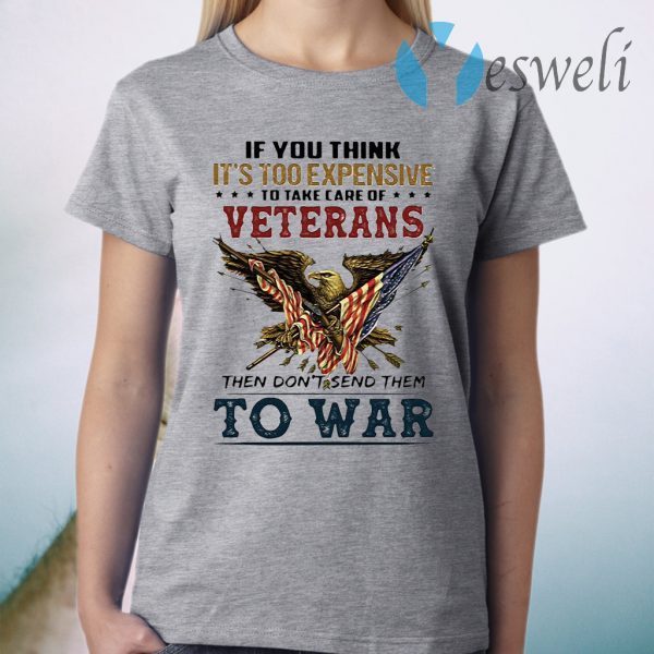 If you think its too expensive to take care of veterans bald eagle then dont send them to war T-Shirt