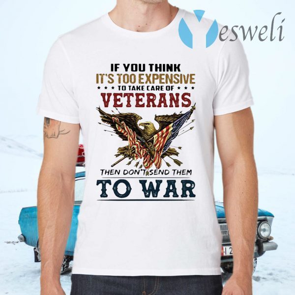 If you think its too expensive to take care of veterans bald eagle then dont send them to war T-Shirts