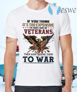 If you think it's too expensive veterans then don't send them to war T-Shirts
