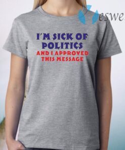 I’m Sick Of Politics And I Approved This Message T-Shirt