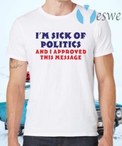 I’m Sick Of Politics And I Approved This Message T-Shirts