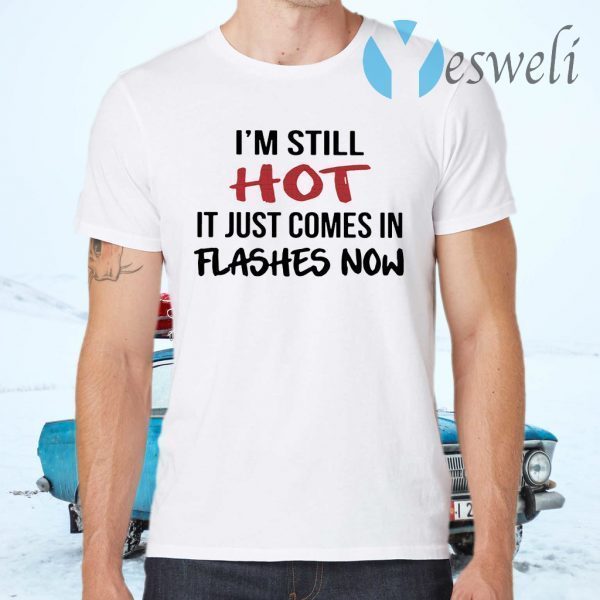 I'm Still Hot It Just Comes In Flashes Now T-Shirts