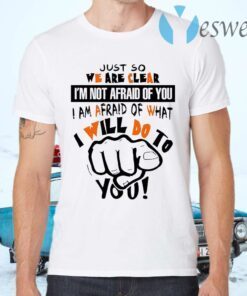 Just So We Are Clear I’m Not Afraid Of You I Am Afraid Of What I Will Do To You Funny T-Shirts