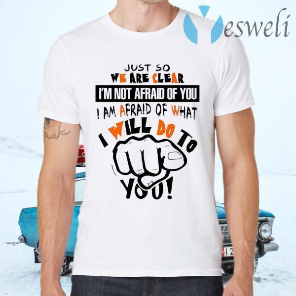 Just So We Are Clear I’m Not Afraid Of You I Am Afraid Of What I Will Do To You Funny T-Shirts