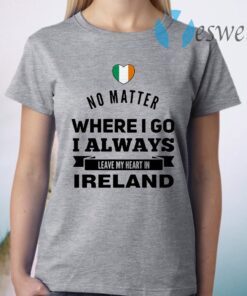 No Matter Where I Go I Always Leave My Heart In Ireland T-Shirt