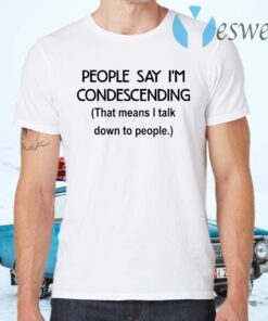 People say I’m condescending that means I talk down to people T-Shirts