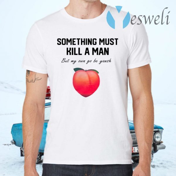 Something Must Kill A Man But My Own Go Be Yansh T-Shirts