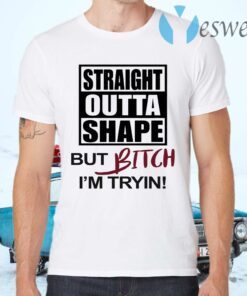 Straight Outta Shape But Bitch I’m Tryin T-Shirts