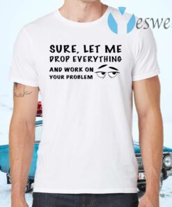 Sure let me drop everything and work on your problem T-Shirts