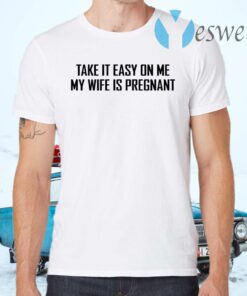Take it easy on me my wife is pregnant T-Shirts