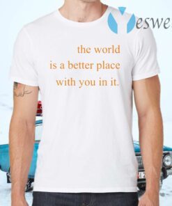 The World Is A Better Place With You In It T-Shirts