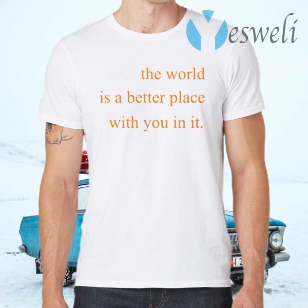 The World Is A Better Place With You In It T-Shirts