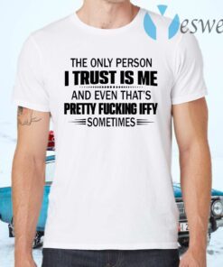 The only person I trust is me and even that's pretty fucking iffy sometimes T-Shirts