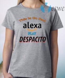 This Is So Sad Alexa Play Despacito T-Shirt